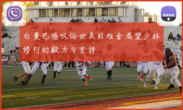 白曼巴感叹俗世美好难舍渴望少林修行的毅力与坚持