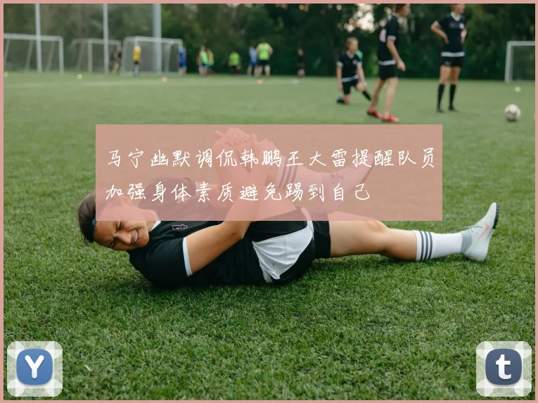 马宁幽默调侃韩鹏王大雷提醒队员加强身体素质避免踢到自己