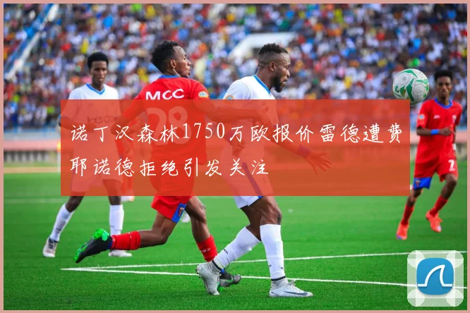诺丁汉森林1750万欧报价雷德遭费耶诺德拒绝引发关注