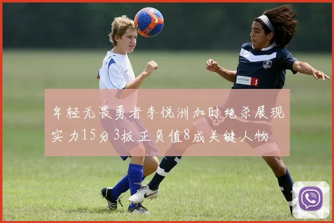 年轻无畏勇者李悦洲加时绝杀展现实力15分3板正负值8成关键人物