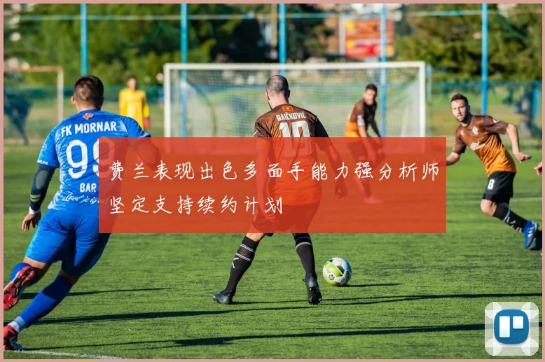 费兰表现出色多面手能力强分析师坚定支持续约计划