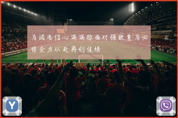 马诺洛信心满满称面对强敌皇马必将全力以赴再创佳绩