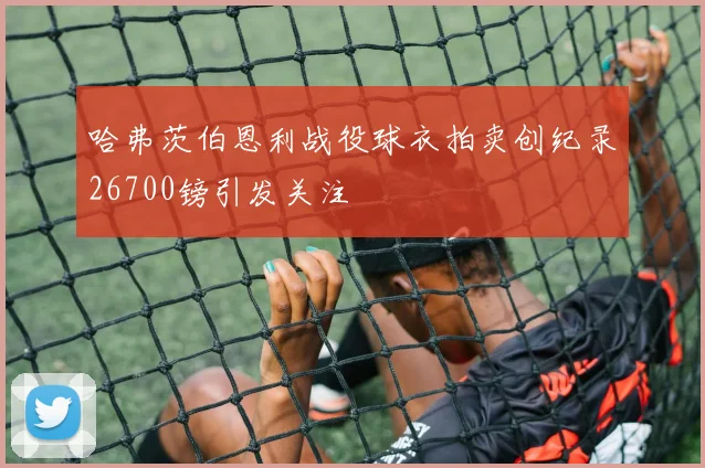 哈弗茨伯恩利战役球衣拍卖创纪录26700镑引发关注