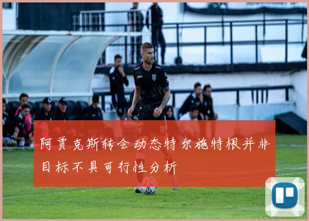 阿贾克斯转会动态特尔施特根并非目标不具可行性分析