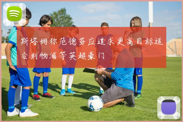 斯塔姆称范德芬应追求更高目标适合利物浦等英超豪门