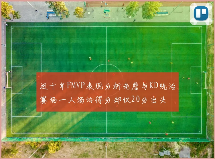 近十年FMVP表现分析老詹与KD统治赛场一人场均得分却仅20分出头