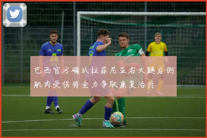巴西官方确认拉菲尼亚右大腿后侧肌肉受伤将全力争取康复治疗