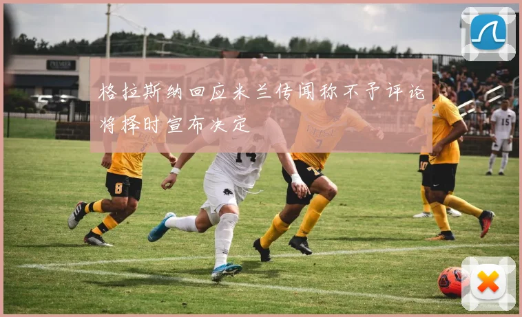 格拉斯纳回应米兰传闻称不予评论将择时宣布决定