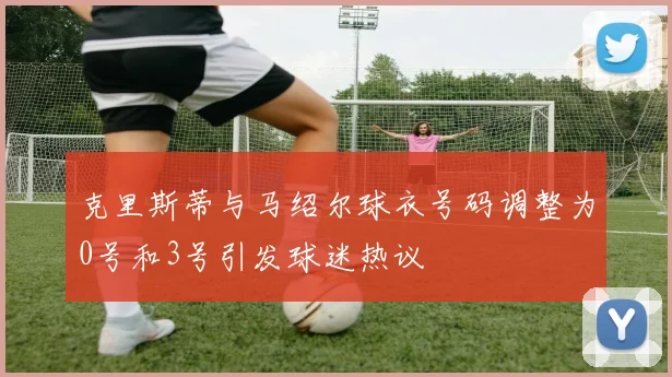 克里斯蒂与马绍尔球衣号码调整为0号和3号引发球迷热议